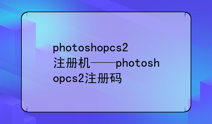 photoshopcs2注册机——photoshopcs2注册码