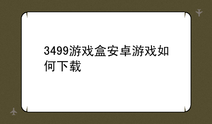 3499游戏盒安卓游戏如何下载