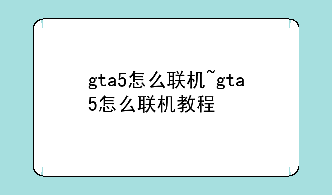 gta5怎么联机~gta5怎么联机教程