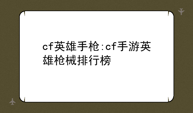 cf英雄手枪:cf手游英雄枪械排行榜