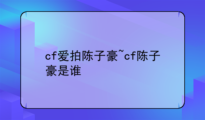 cf爱拍陈子豪~cf陈子豪是谁