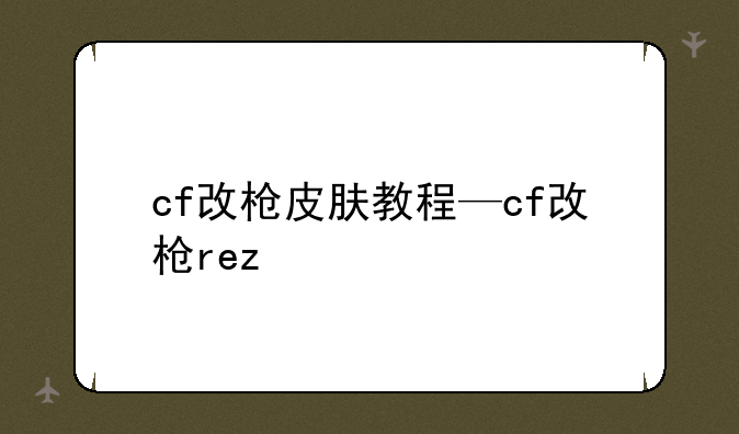 <b>cf改枪皮肤教程—cf改枪rez</b>