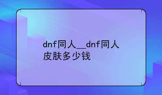 dnf同人__dnf同人皮肤多少钱
