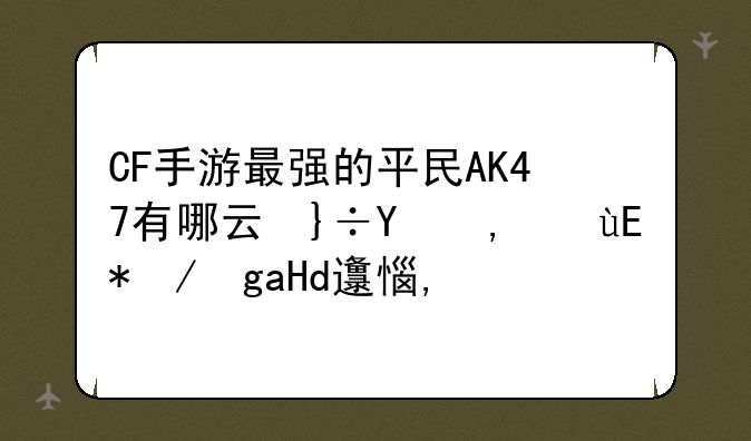 CF手游最强的平民AK47有哪些？平民玩家如何选择？
