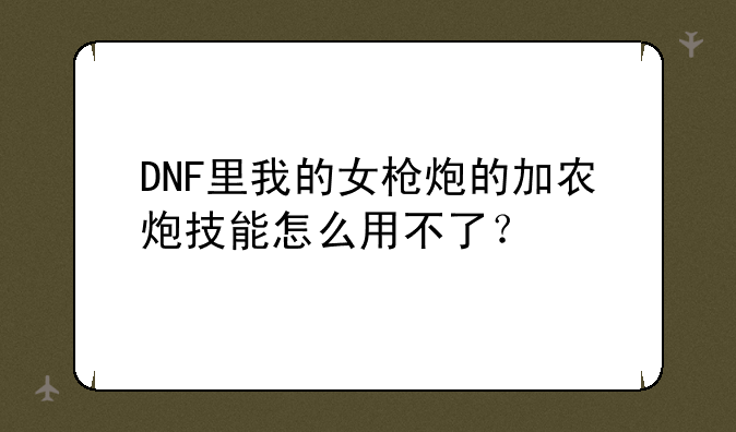 DNF里我的女枪炮的加农炮技能怎么用不了？