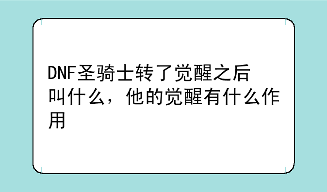 <b>DNF圣骑士转了觉醒之后叫什么，他的觉醒有什么作用</b>