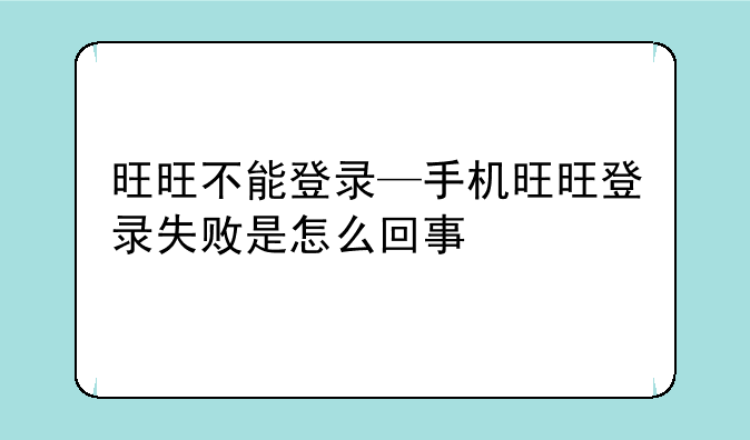 旺旺不能登录—手机旺旺登录失败是怎么回事