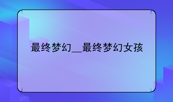 最终梦幻__最终梦幻女孩