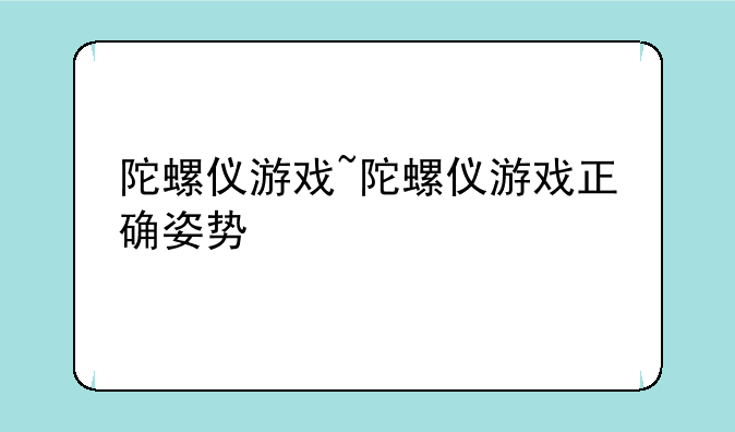 陀螺仪游戏~陀螺仪游戏正确姿势