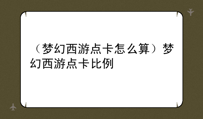 （梦幻西游点卡怎么算）梦幻西游点卡比例