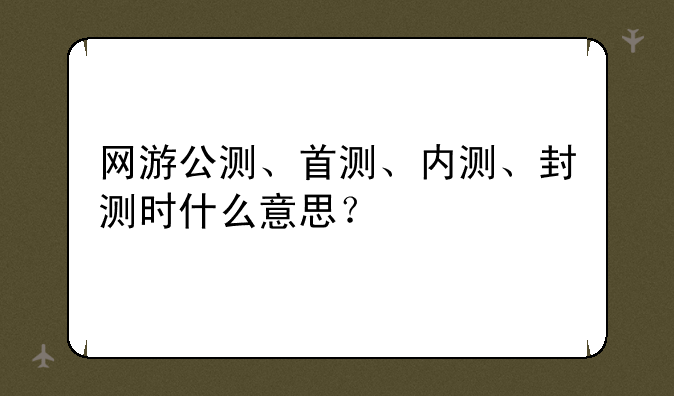 网游公测、首测、内测、封测时什么意思？