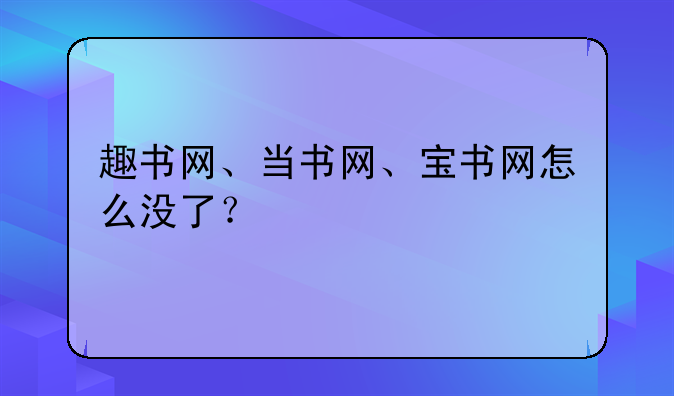 趣书网、当书网、宝书网怎么没了？
