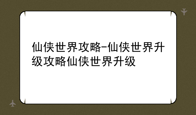 仙侠世界攻略-仙侠世界升级攻略仙侠世界升级