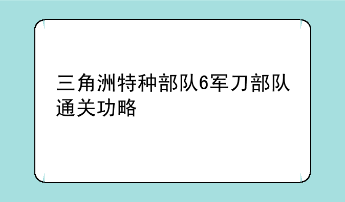 三角洲特种部队6军刀部队通关功略