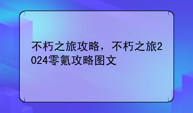 不朽之旅攻略，不朽之旅2024零氪攻略图文