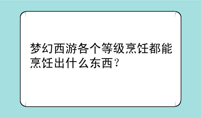 梦幻西游各个等级烹饪都能烹饪出什么东西？