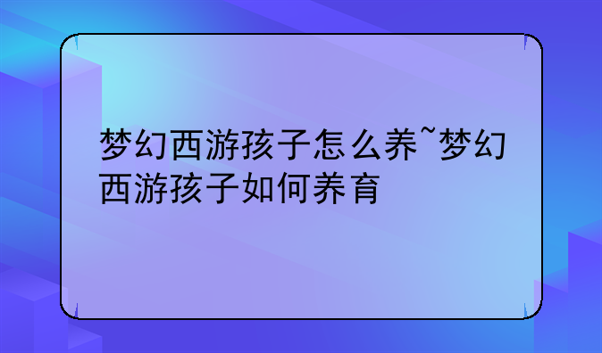 <b>梦幻西游孩子怎么养~梦幻西游孩子如何养育</b>