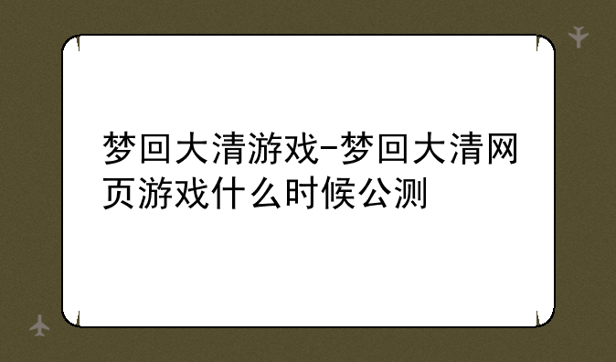 梦回大清游戏-梦回大清网页游戏什么时候公测