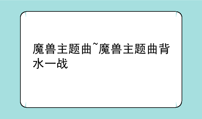 魔兽主题曲~魔兽主题曲背水一战
