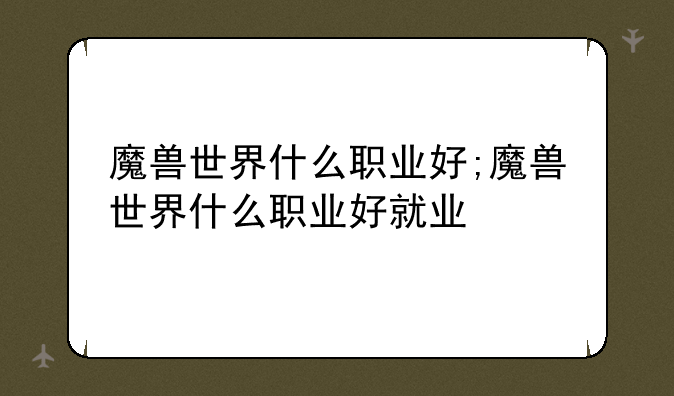 魔兽世界什么职业好;魔兽世界什么职业好就业
