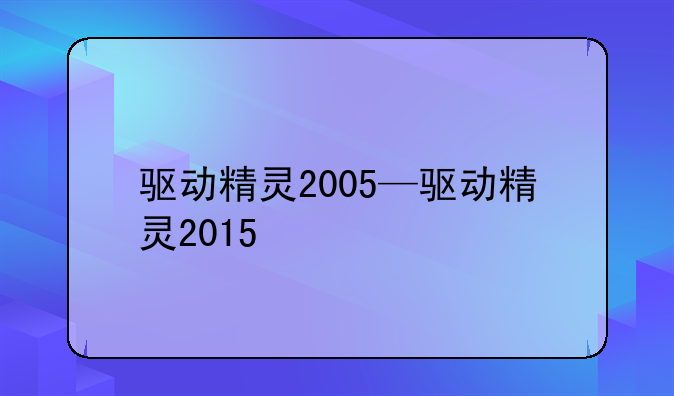 驱动精灵2005—驱动精灵2015