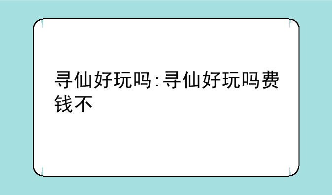 寻仙好玩吗:寻仙好玩吗费钱不