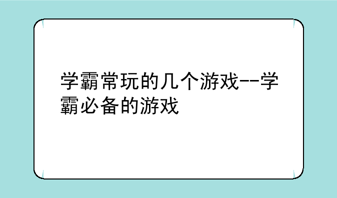 学霸常玩的几个游戏--学霸必备的游戏