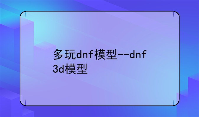 多玩dnf模型--dnf3d模型