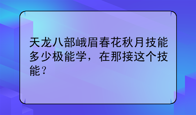天龙八部峨眉春花秋月技能多少极能学，在那接这个技能？
