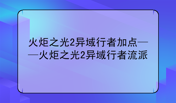 火炬之光2异域行者加点——火炬之光2异域行者流派