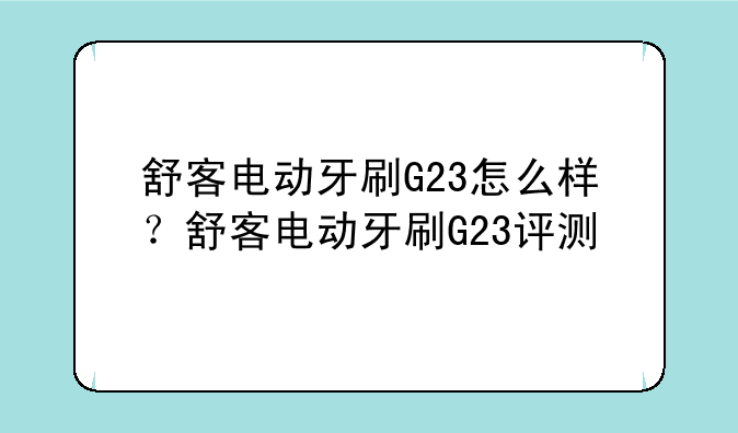 舒客电动牙刷G23怎么样？舒客电动牙刷G23评测