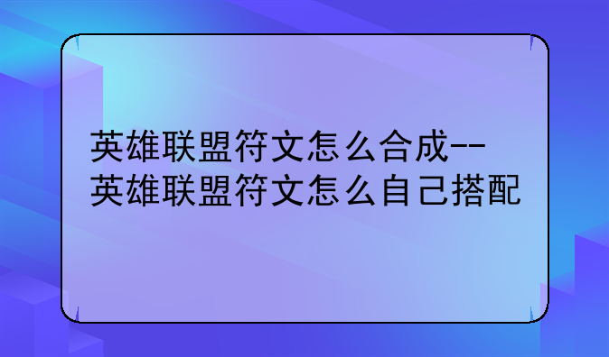 英雄联盟符文怎么合成--英雄联盟符文怎么自己搭配