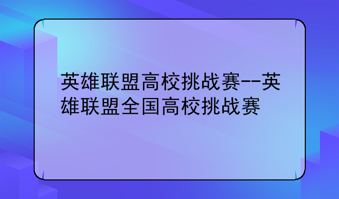 英雄联盟高校挑战赛--英雄联盟全国高校挑战赛