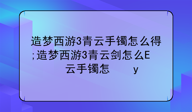 造梦西游3青云手镯怎么得;造梦西游3青云剑怎么获得