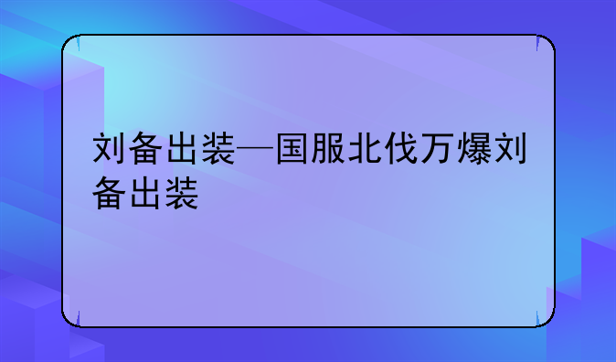 刘备出装—国服北伐万爆刘备出装