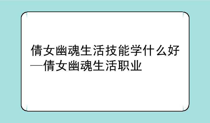 倩女幽魂生活技能学什么好—倩女幽魂生活职业