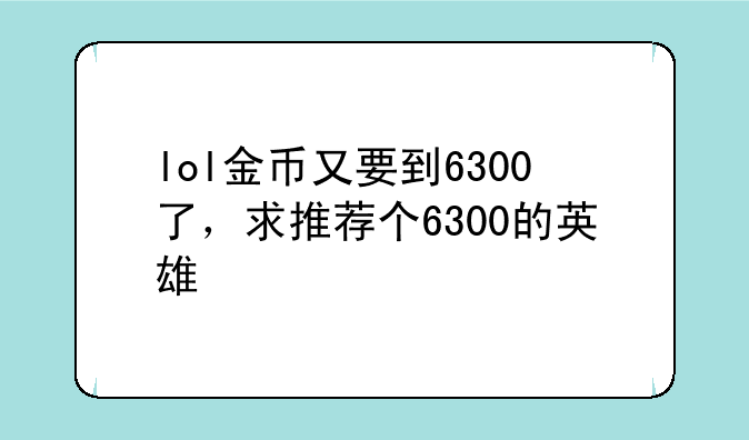 lol金币又要到6300了，求推荐个6300的英雄